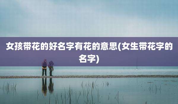 女孩带花的好名字有花的意思(女生带花字的名字)