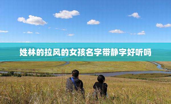 姓林的拉风的女孩名字带静字好听吗
