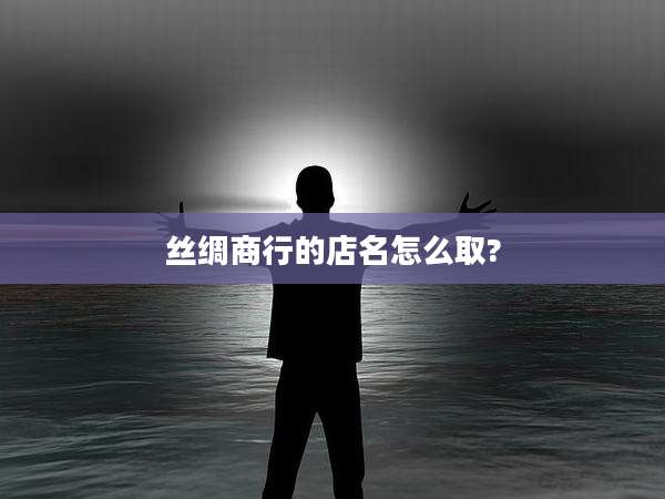 丝绸商行的店名怎么取?