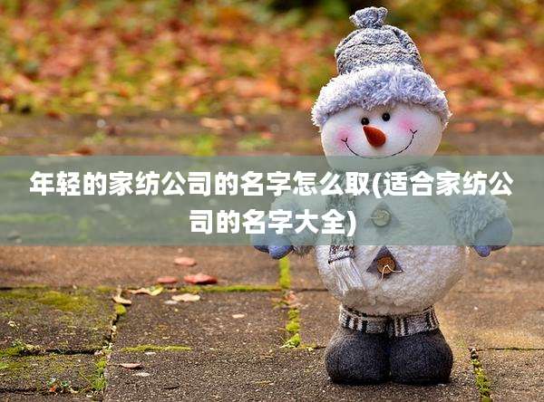 年轻的家纺公司的名字怎么取(适合家纺公司的名字大全)
