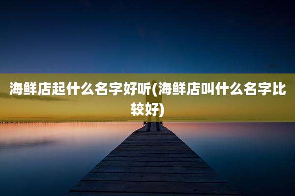 海鲜店起什么名字好听(海鲜店叫什么名字比较好)