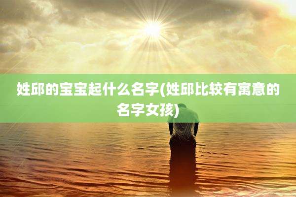 姓邱的宝宝起什么名字(姓邱比较有寓意的名字女孩)