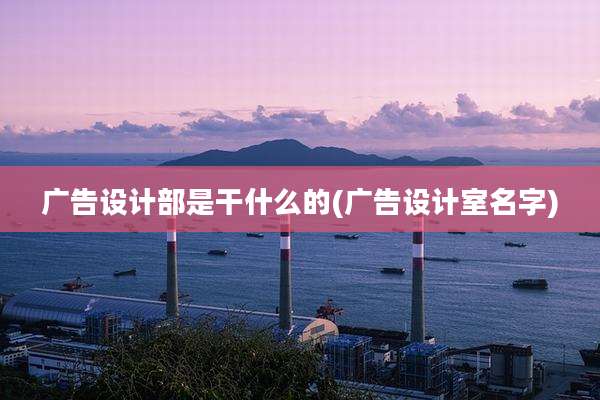 广告设计部是干什么的(广告设计室名字)