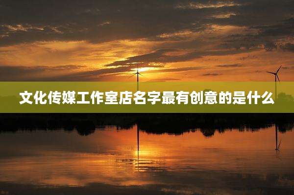 文化传媒工作室店名字最有创意的是什么