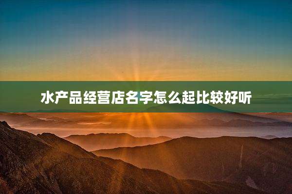 水产品经营店名字怎么起比较好听