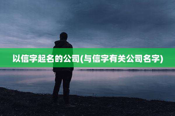 以信字起名的公司(与信字有关公司名字)