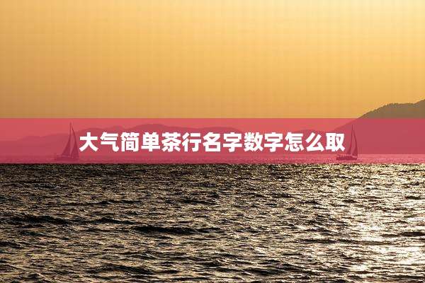 大气简单茶行名字数字怎么取