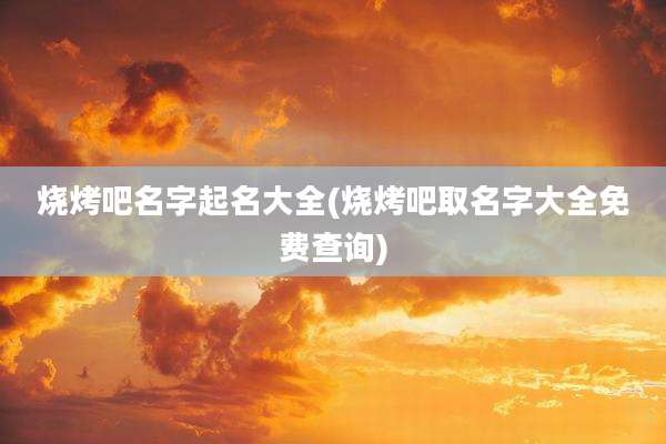 烧烤吧名字起名大全(烧烤吧取名字大全免费查询)