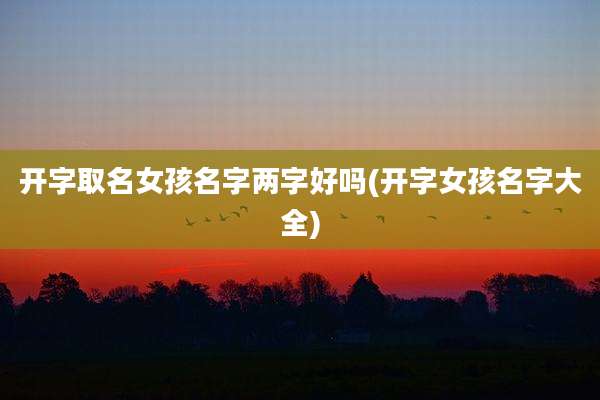 开字取名女孩名字两字好吗(开字女孩名字大全)