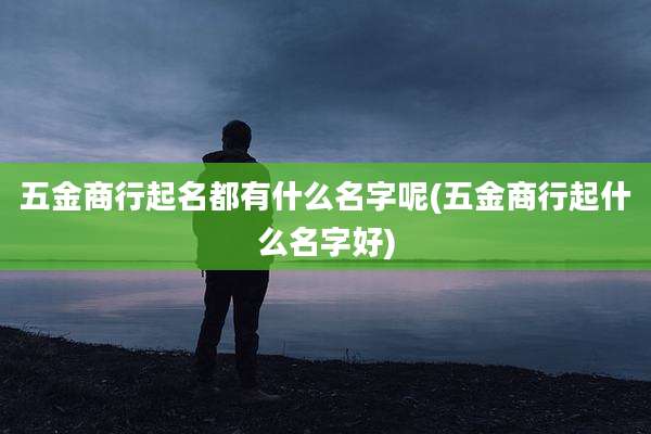 五金商行起名都有什么名字呢(五金商行起什么名字好)