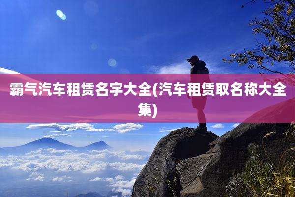 霸气汽车租赁名字大全(汽车租赁取名称大全集)