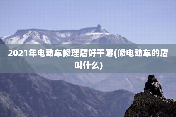 2021年电动车修理店好干嘛(修电动车的店叫什么)