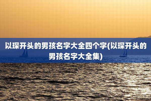 以琛开头的男孩名字大全四个字(以琛开头的男孩名字大全集)