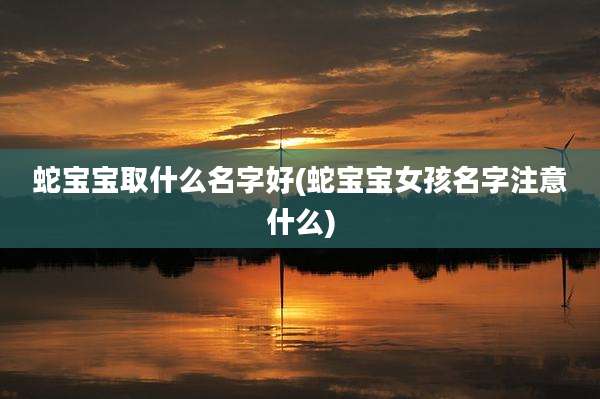 蛇宝宝取什么名字好(蛇宝宝女孩名字注意什么)