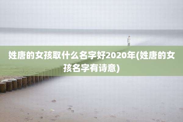 姓唐的女孩取什么名字好2020年(姓唐的女孩名字有诗意)
