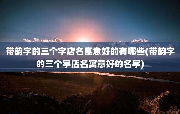 带韵字的三个字店名寓意好的有哪些(带韵字的三个字店名寓意好的名字)