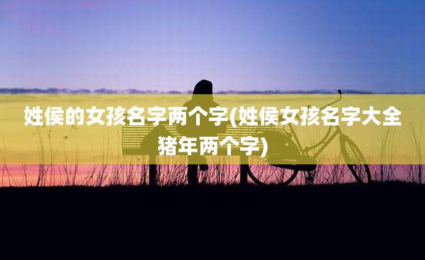 姓侯的女孩名字两个字(姓侯女孩名字大全猪年两个字)
