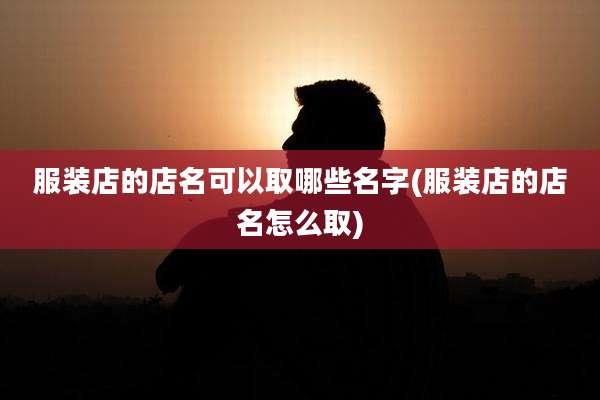 服装店的店名可以取哪些名字(服装店的店名怎么取)
