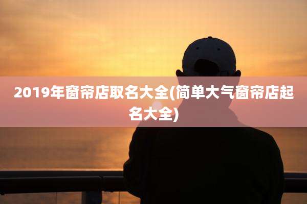 2019年窗帘店取名大全(简单大气窗帘店起名大全)