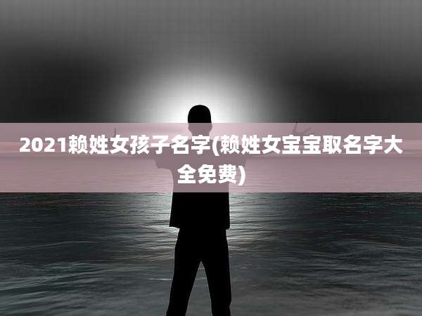2021赖姓女孩子名字(赖姓女宝宝取名字大全免费)