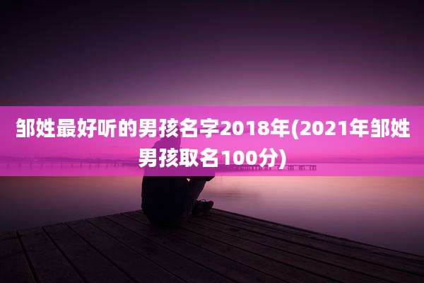 邹姓最好听的男孩名字2018年(2021年邹姓男孩取名100分)