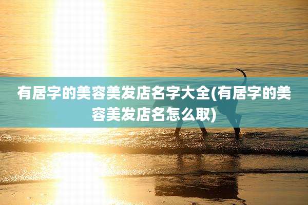 有居字的美容美发店名字大全(有居字的美容美发店名怎么取)
