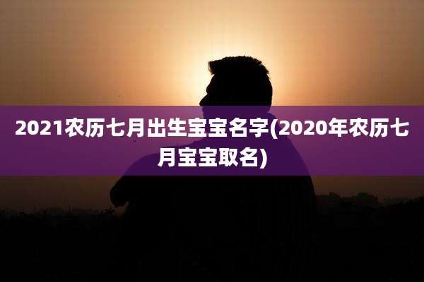 2021农历七月出生宝宝名字(2020年农历七月宝宝取名)