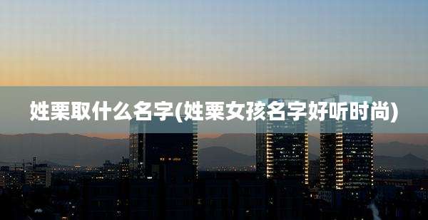 姓栗取什么名字(姓粟女孩名字好听时尚)