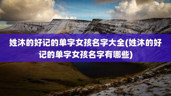 姓沐的好记的单字女孩名字大全(姓沐的好记的单字女孩名字有哪些)