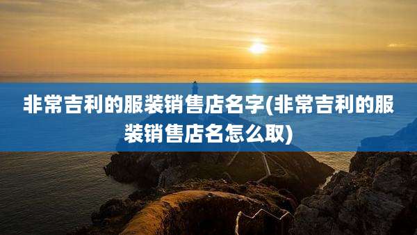 非常吉利的服装销售店名字(非常吉利的服装销售店名怎么取)
