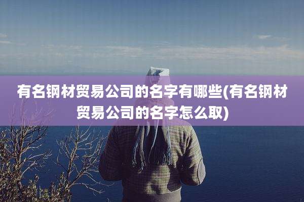 有名钢材贸易公司的名字有哪些(有名钢材贸易公司的名字怎么取)