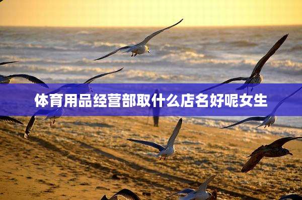 体育用品经营部取什么店名好呢女生