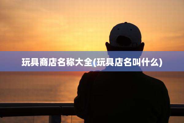 玩具商店名称大全(玩具店名叫什么)