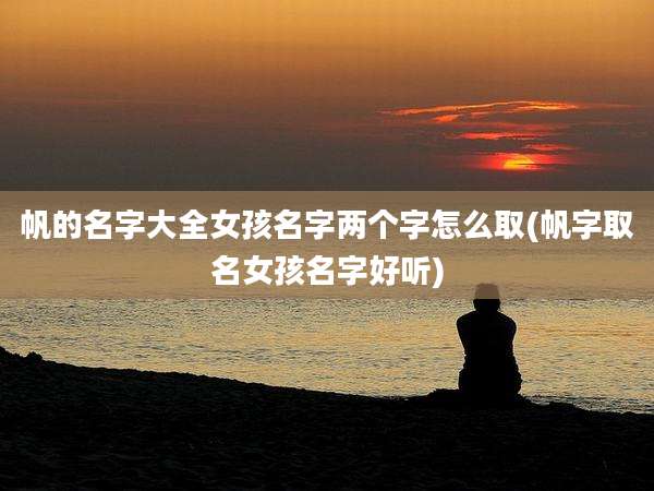 帆的名字大全女孩名字两个字怎么取(帆字取名女孩名字好听)