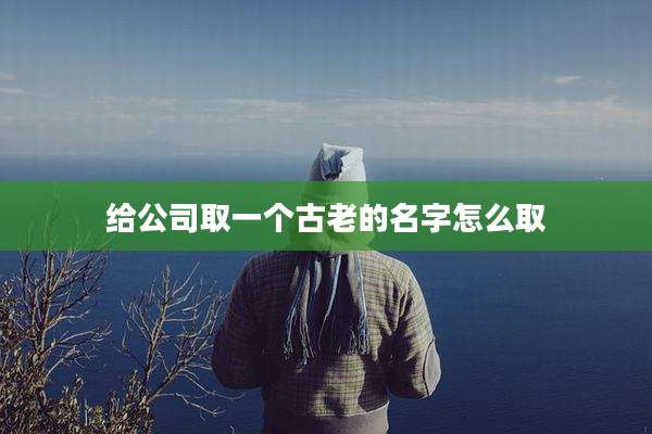 给公司取一个古老的名字怎么取