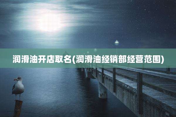 润滑油开店取名(润滑油经销部经营范围)