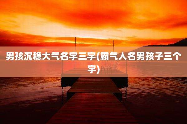 男孩沉稳大气名字三字(霸气人名男孩子三个字)