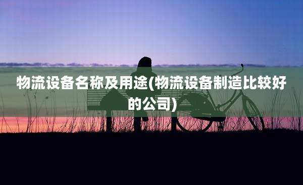 物流设备名称及用途(物流设备制造比较好的公司)