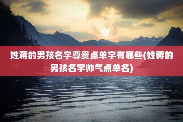 姓蒋的男孩名字尊贵点单字有哪些(姓蒋的男孩名字帅气点单名)