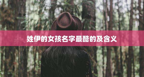 姓伊的女孩名字最酷的及含义