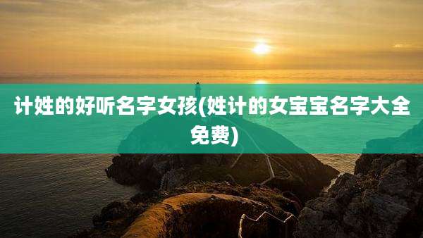 计姓的好听名字女孩(姓计的女宝宝名字大全 免费)
