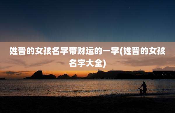 姓晋的女孩名字带财运的一字(姓晋的女孩名字大全)