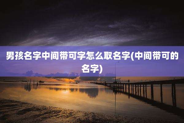 男孩名字中间带可字怎么取名字(中间带可的名字)