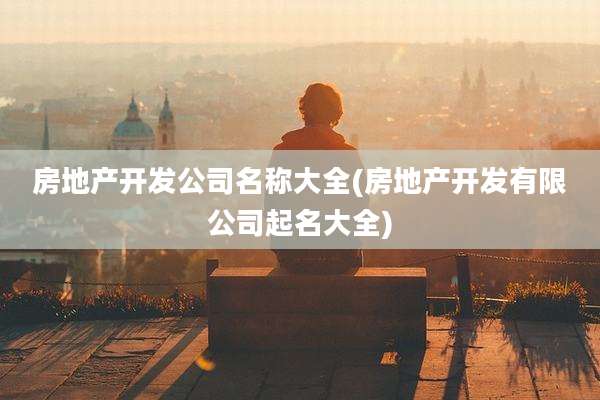 房地产开发公司名称大全(房地产开发有限公司起名大全)