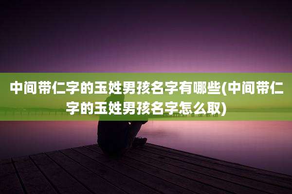 中间带仁字的玉姓男孩名字有哪些(中间带仁字的玉姓男孩名字怎么取)