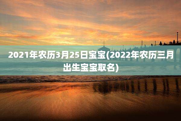 2021年农历3月25日宝宝(2022年农历三月出生宝宝取名)