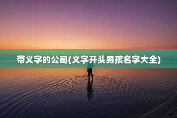 带义字的公司(义字开头男孩名字大全)