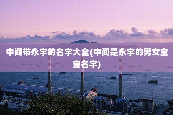 中间带永字的名字大全(中间是永字的男女宝宝名字)