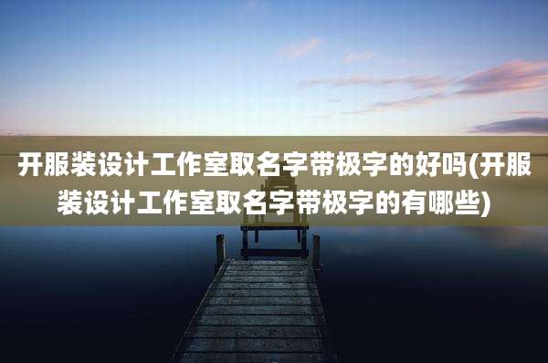 开服装设计工作室取名字带极字的好吗(开服装设计工作室取名字带极字的有哪些)