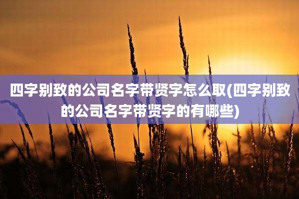 四字别致的公司名字带贤字怎么取(四字别致的公司名字带贤字的有哪些)